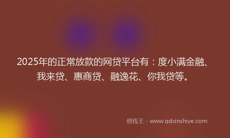 2025年的正常放款的网贷平台有：度小满金融、我来贷、惠商贷、融逸花、你我贷等。