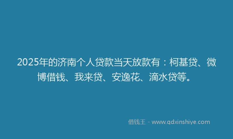 2025年的济南个人贷款当天放款有：柯基贷、微博借钱、我来贷、安逸花、滴水贷等。
