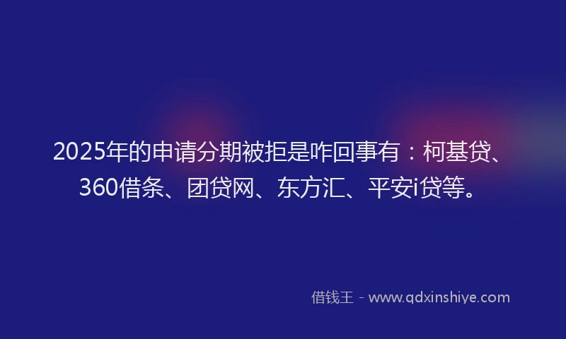 2025年的申请分期被拒是咋回事有：柯基贷、360借条、团贷网、东方汇、平安i贷等。