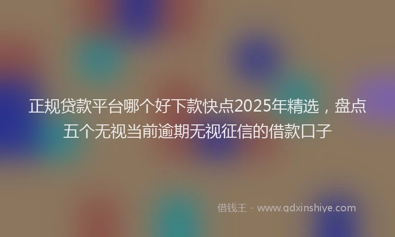 正规贷款平台哪个好下款快点2025年精选，盘点五个无视当前逾期无视征信的借款口子