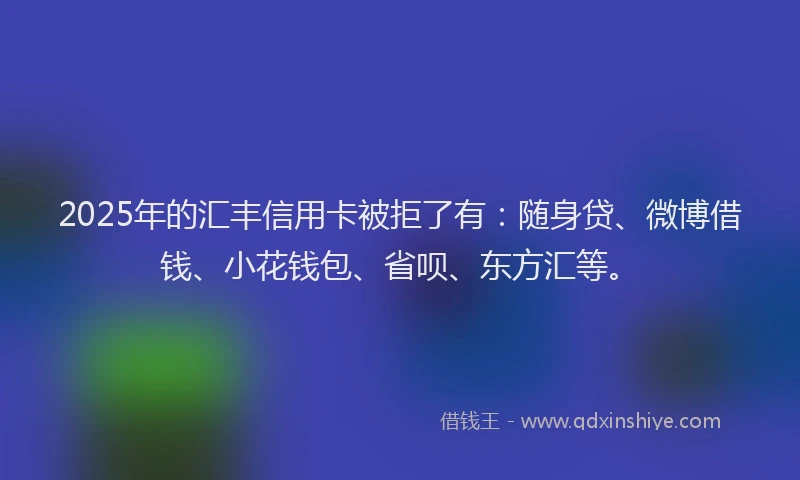 2025年的汇丰信用卡被拒了有：随身贷、微博借钱、小花钱包、省呗、东方汇等。