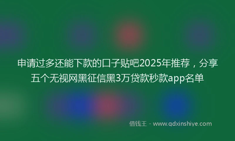 申请过多还能下款的口子贴吧2025年推荐，分享五个无视网黑征信黑3万贷款秒款app名单