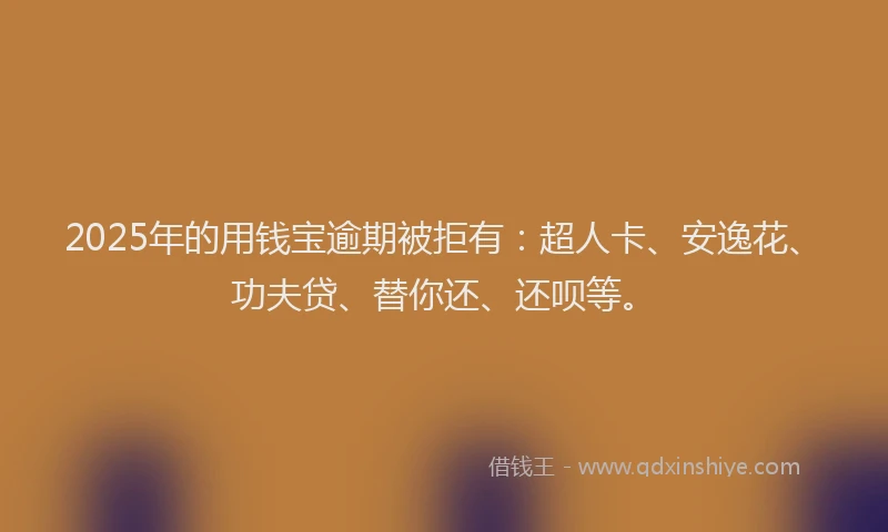 2025年的用钱宝逾期被拒有：超人卡、安逸花、功夫贷、替你还、还呗等。