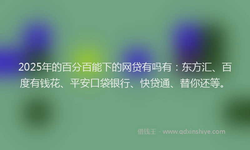 2025年的百分百能下的网贷有吗有：东方汇、百度有钱花、平安口袋银行、快贷通、替你还等。