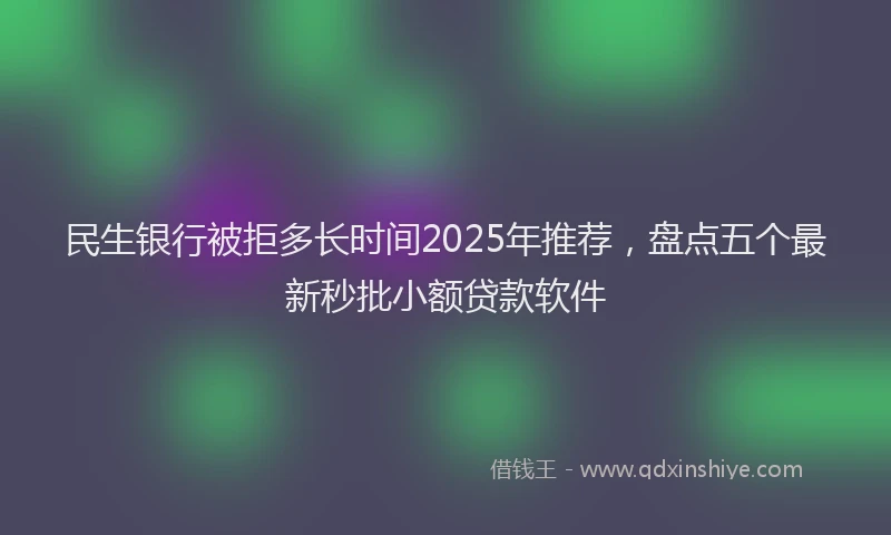 民生银行被拒多长时间2025年推荐，盘点五个最新秒批小额贷款软件