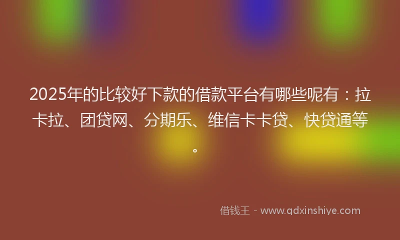 2025年的比较好下款的借款平台有哪些呢有：拉卡拉、团贷网、分期乐、维信卡卡贷、快贷通等。