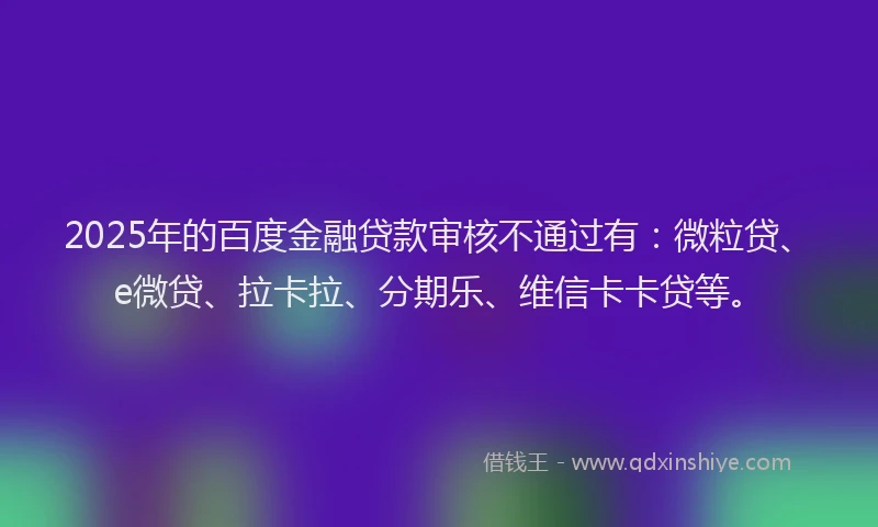2025年的百度金融贷款审核不通过有：微粒贷、e微贷、拉卡拉、分期乐、维信卡卡贷等。