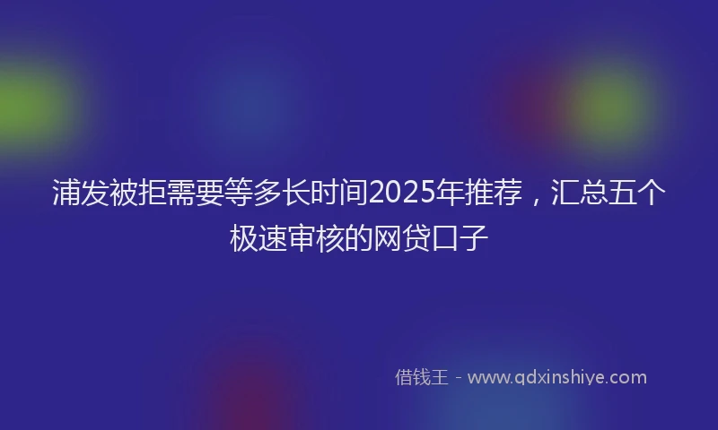 浦发被拒需要等多长时间2025年推荐，汇总五个极速审核的网贷口子