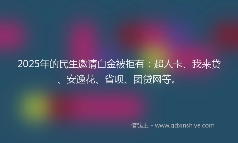 2025年的民生邀请白金被拒有：超人卡、我来贷、安逸花、省呗、团贷网等。