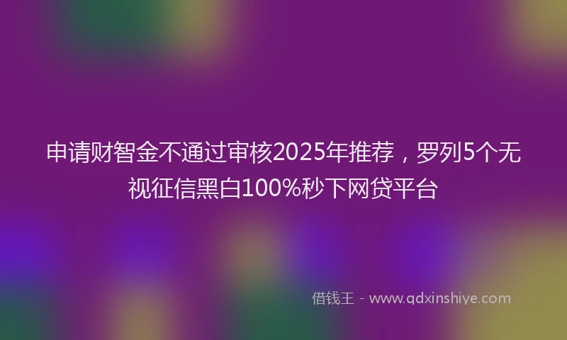 申请财智金不通过审核2025年推荐，罗列5个无视征信黑白100%秒下网贷平台