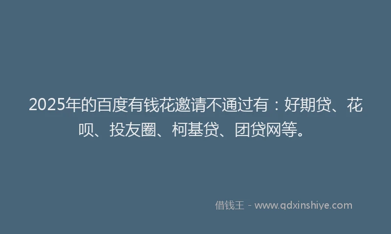 2025年的百度有钱花邀请不通过有：好期贷、花呗、投友圈、柯基贷、团贷网等。