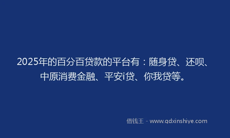 2025年的百分百贷款的平台有：随身贷、还呗、中原消费金融、平安i贷、你我贷等。