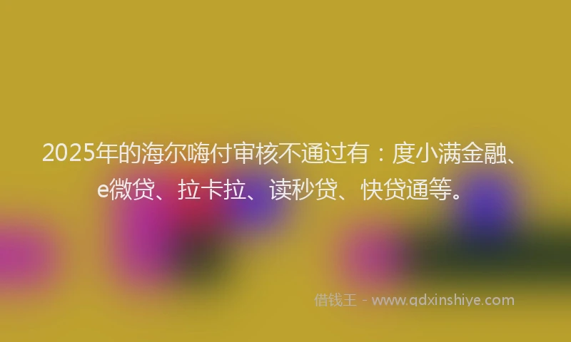 2025年的海尔嗨付审核不通过有：度小满金融、e微贷、拉卡拉、读秒贷、快贷通等。