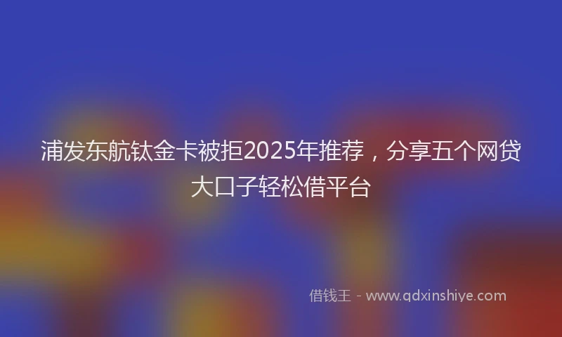 浦发东航钛金卡被拒2025年推荐，分享五个网贷大口子轻松借平台