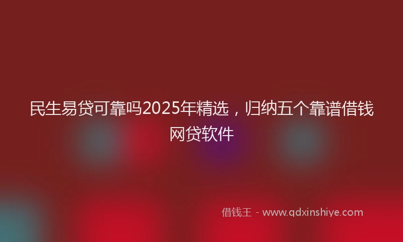 民生易贷可靠吗2025年精选，归纳五个靠谱借钱网贷软件