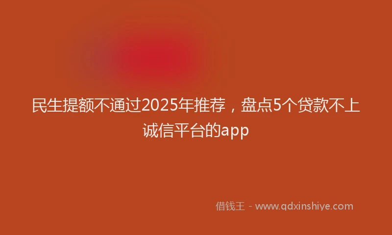 民生提额不通过2025年推荐，盘点5个贷款不上诚信平台的app