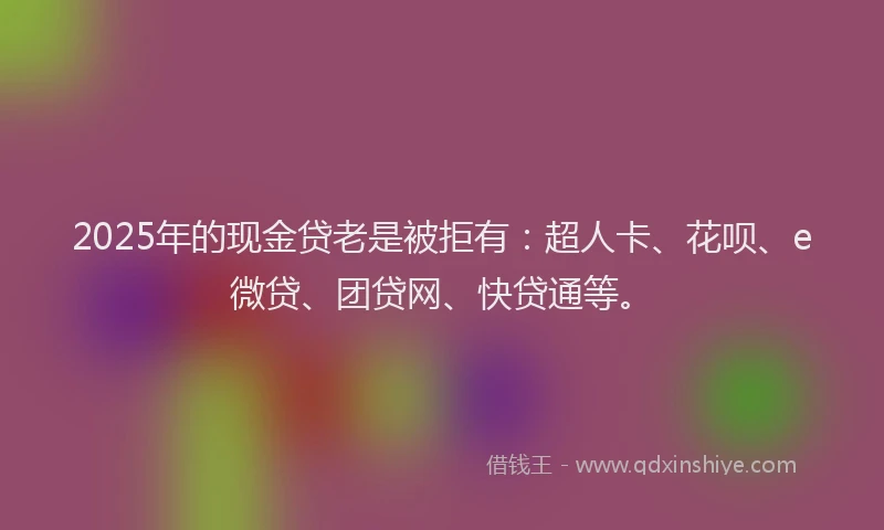 2025年的现金贷老是被拒有：超人卡、花呗、e微贷、团贷网、快贷通等。