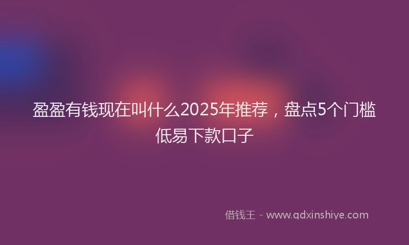 盈盈有钱现在叫什么2025年推荐，盘点5个门槛低易下款口子