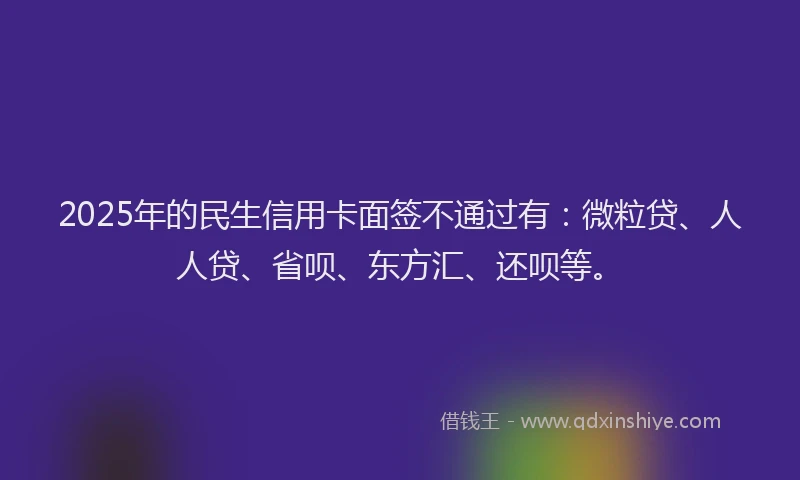 2025年的民生信用卡面签不通过有：微粒贷、人人贷、省呗、东方汇、还呗等。