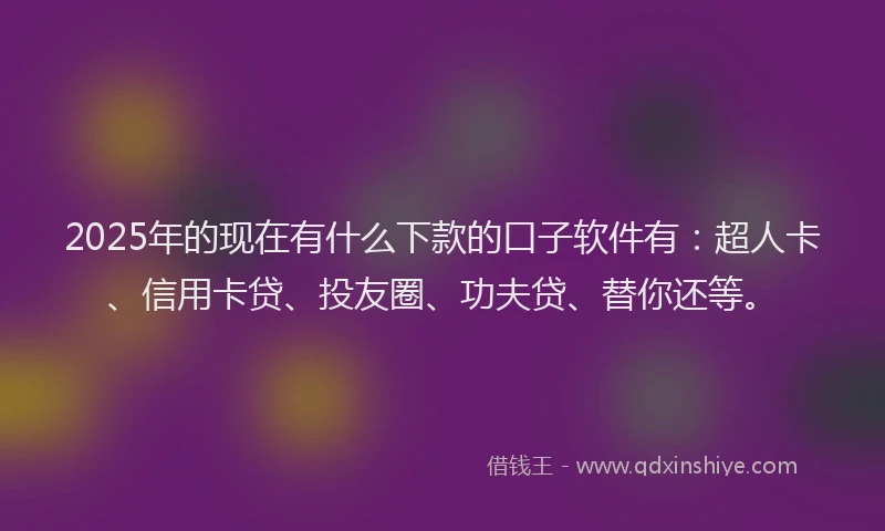 2025年的现在有什么下款的口子软件有：超人卡、信用卡贷、投友圈、功夫贷、替你还等。