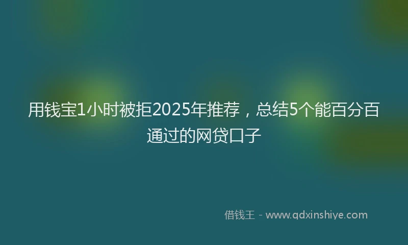 用钱宝1小时被拒2025年推荐，总结5个能百分百通过的网贷口子