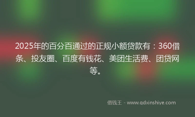 2025年的百分百通过的正规小额贷款有：360借条、投友圈、百度有钱花、美团生活费、团贷网等。