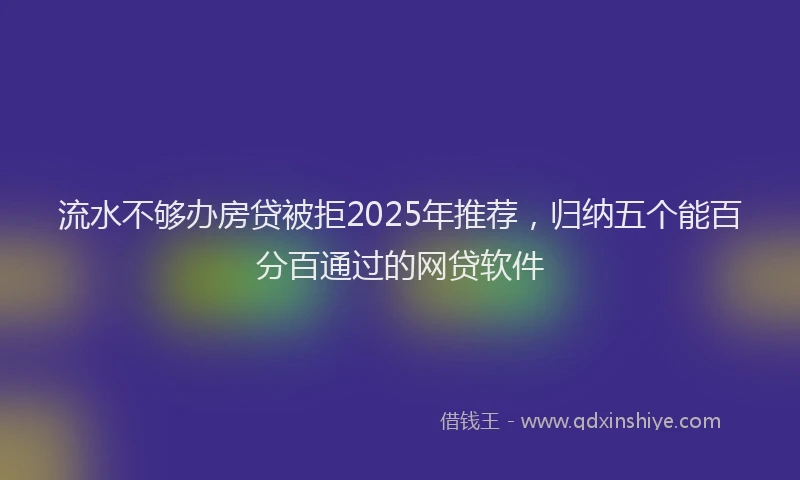 流水不够办房贷被拒2025年推荐，归纳五个能百分百通过的网贷软件