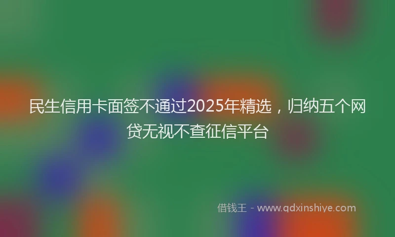 民生信用卡面签不通过2025年精选，归纳五个网贷无视不查征信平台