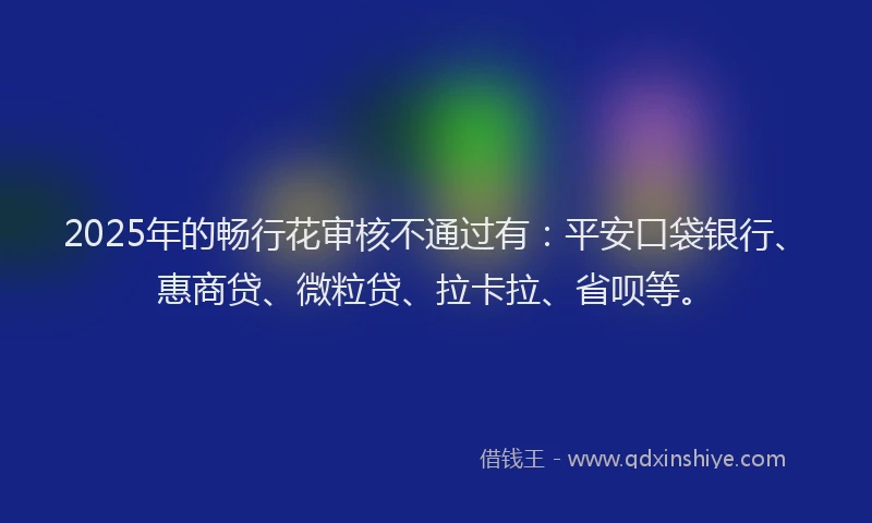 2025年的畅行花审核不通过有：平安口袋银行、惠商贷、微粒贷、拉卡拉、省呗等。