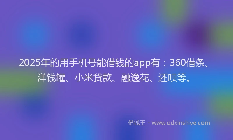 2025年的用手机号能借钱的app有：360借条、洋钱罐、小米贷款、融逸花、还呗等。