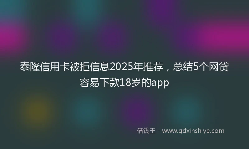 泰隆信用卡被拒信息2025年推荐，总结5个网贷容易下款18岁的app