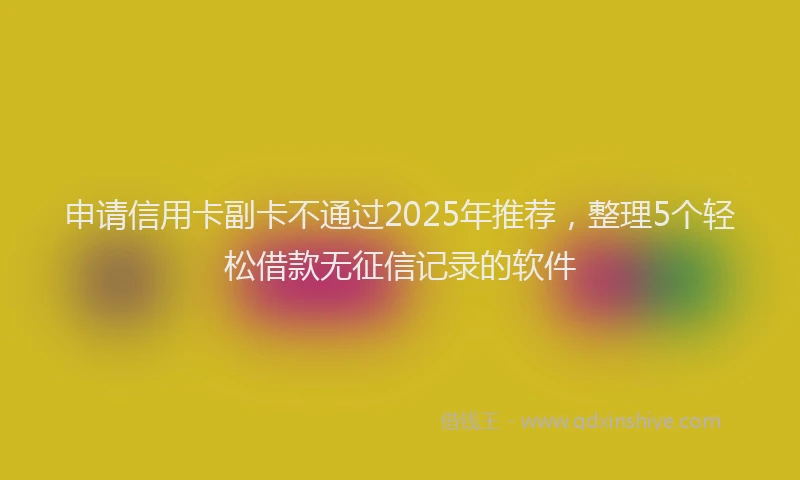 申请信用卡副卡不通过2025年推荐，整理5个轻松借款无征信记录的软件