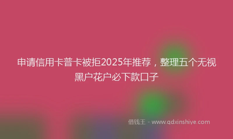 申请信用卡普卡被拒2025年推荐，整理五个无视黑户花户必下款口子