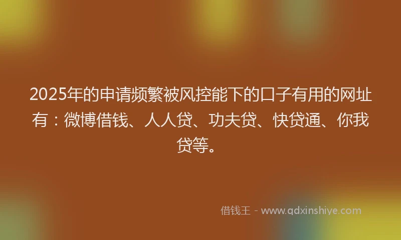 2025年的申请频繁被风控能下的口子有用的网址有：微博借钱、人人贷、功夫贷、快贷通、你我贷等。