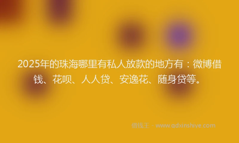 2025年的珠海哪里有私人放款的地方有：微博借钱、花呗、人人贷、安逸花、随身贷等。