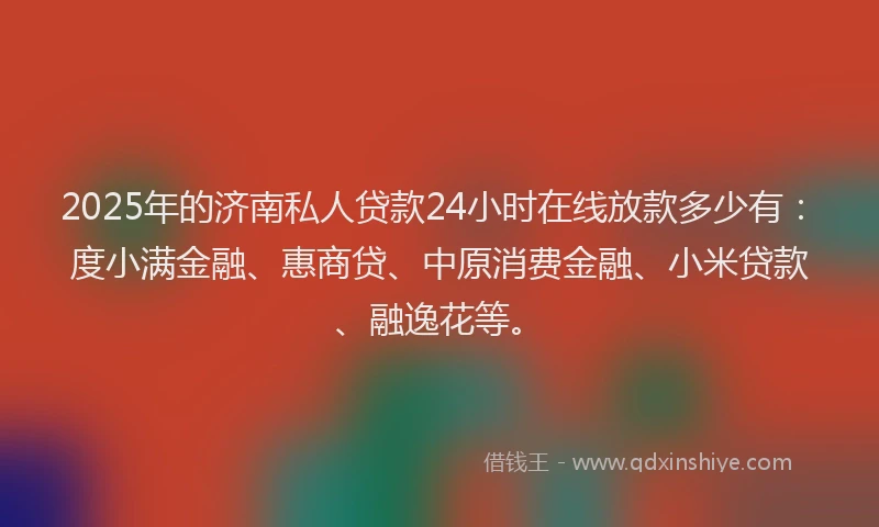 2025年的济南私人贷款24小时在线放款多少有：度小满金融、惠商贷、中原消费金融、小米贷款、融逸花等。