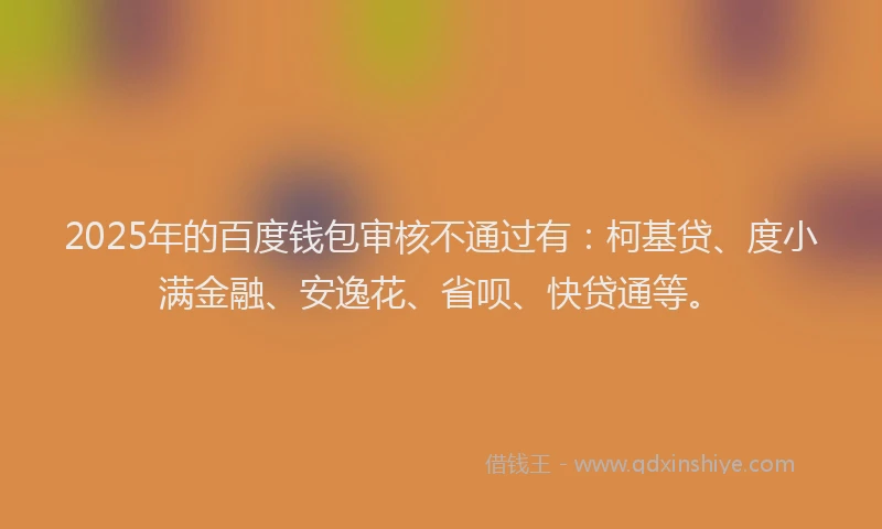 2025年的百度钱包审核不通过有：柯基贷、度小满金融、安逸花、省呗、快贷通等。