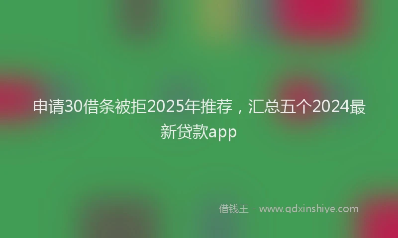 申请30借条被拒2025年推荐，汇总五个2024最新贷款app