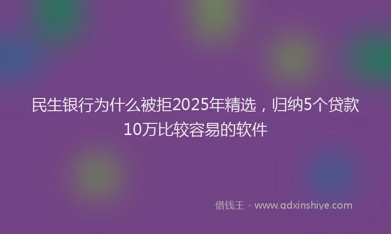 民生银行为什么被拒2025年精选，归纳5个贷款10万比较容易的软件