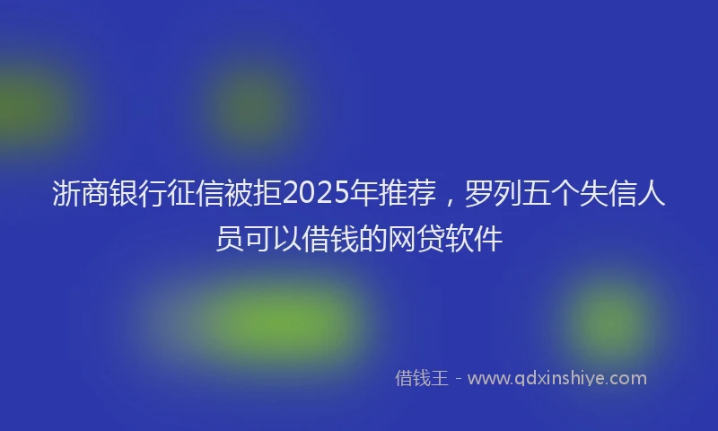 浙商银行征信被拒2025年推荐，罗列五个失信人员可以借钱的网贷软件