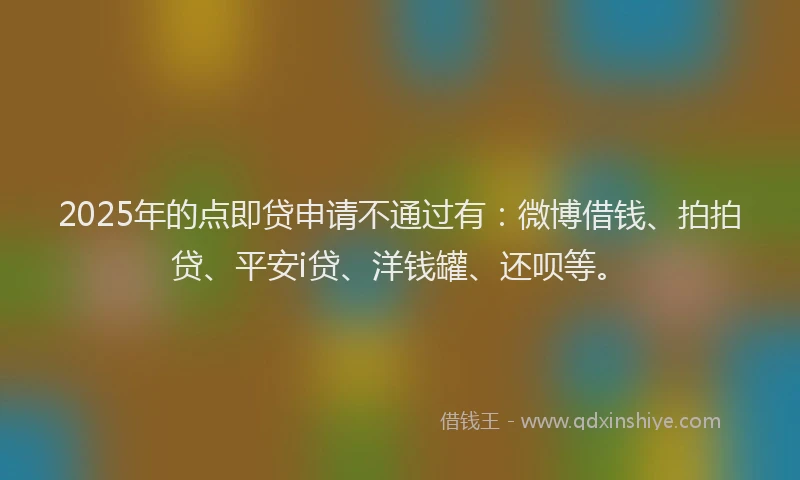 2025年的点即贷申请不通过有：微博借钱、拍拍贷、平安i贷、洋钱罐、还呗等。