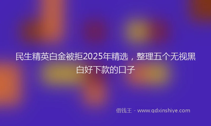 民生精英白金被拒2025年精选，整理五个无视黑白好下款的口子