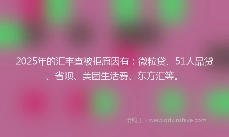 2025年的汇丰查被拒原因有：微粒贷、51人品贷、省呗、美团生活费、东方汇等。