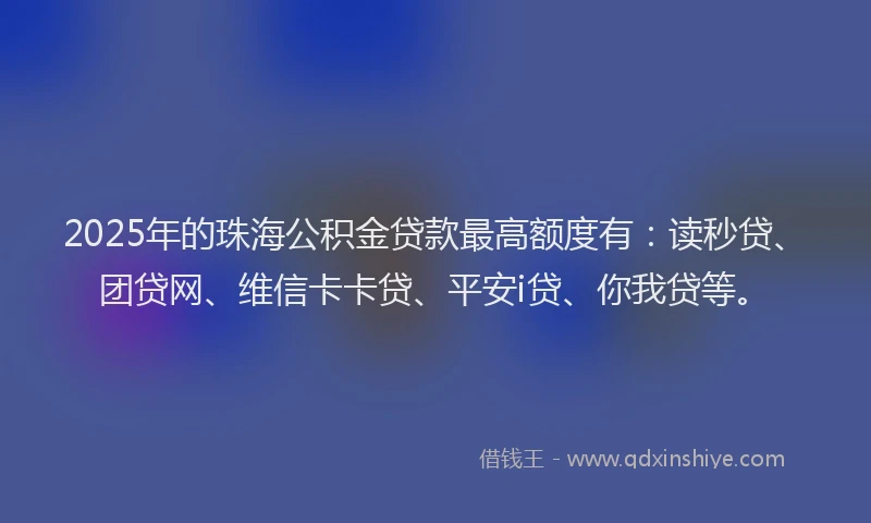 2025年的珠海公积金贷款最高额度有：读秒贷、团贷网、维信卡卡贷、平安i贷、你我贷等。