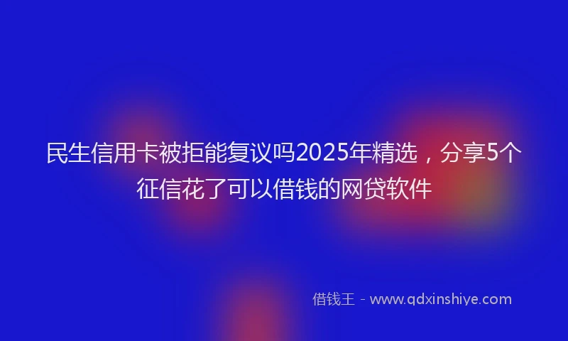 民生信用卡被拒能复议吗2025年精选，分享5个征信花了可以借钱的网贷软件