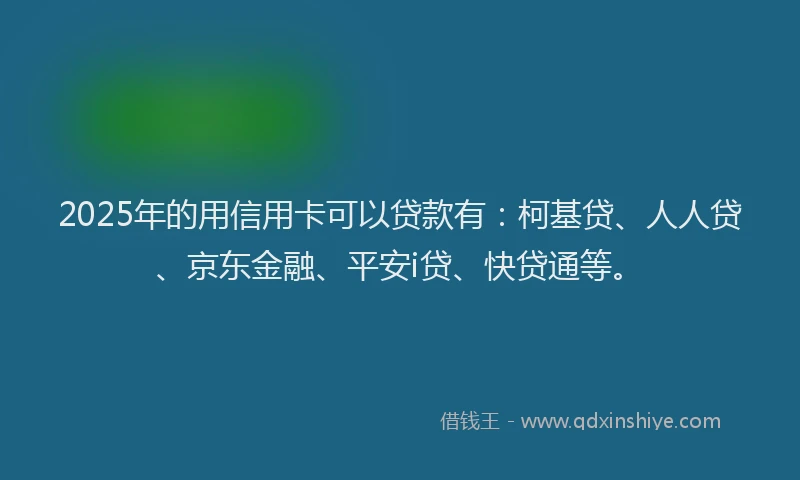2025年的用信用卡可以贷款有：柯基贷、人人贷、京东金融、平安i贷、快贷通等。