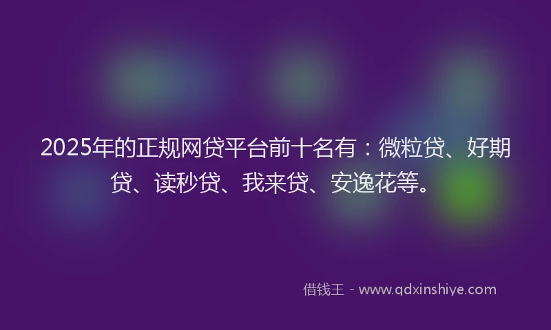 2025年的正规网贷平台前十名有：微粒贷、好期贷、读秒贷、我来贷、安逸花等。
