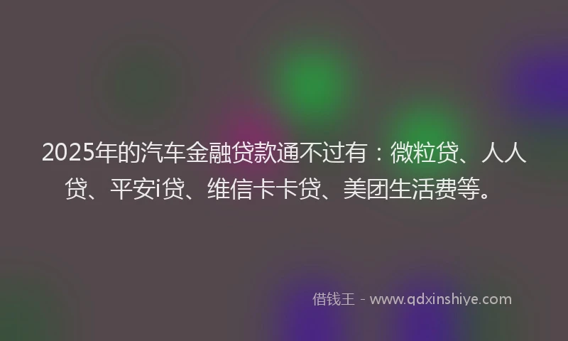 2025年的汽车金融贷款通不过有：微粒贷、人人贷、平安i贷、维信卡卡贷、美团生活费等。