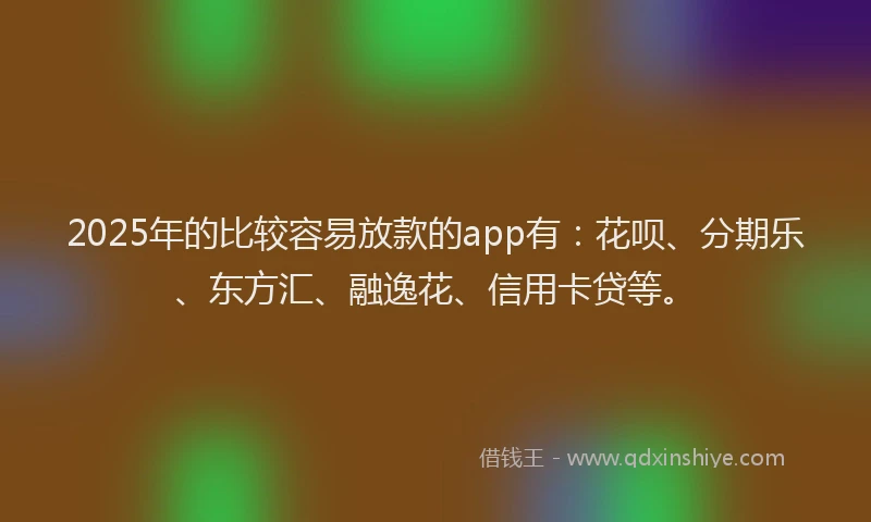 2025年的比较容易放款的app有：花呗、分期乐、东方汇、融逸花、信用卡贷等。