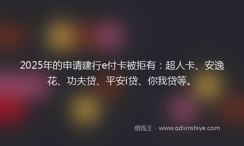 2025年的申请建行e付卡被拒有：超人卡、安逸花、功夫贷、平安i贷、你我贷等。
